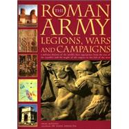 Roman Army: Legions, Wars and Campaigns : A Military History of the World's First Superpower from the Rise of the Republic and the Might of the Empire to the Fa