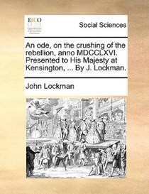 An Ode, On The Crushing Of The Rebellion, Anno Mdcclxvi. Presented To His Majesty At Kensington, ... By J. Lockman.