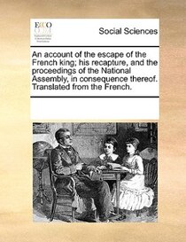 An Account Of The Escape Of The French King; His Recapture, And The Proceedings Of The National Assembly, In Consequence Thereof. Translated From The French.