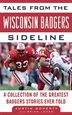 Tales From The Wisconsin Badgers Sideline: A Collection Of The Greatest Badgers Stories Ever Told