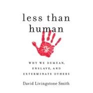 Less Than Human : Why We Demean, Enslave, and Exterminate Others
