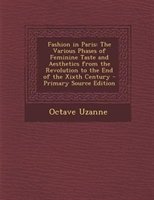 Fashion In Paris: The Various Phases Of Feminine Taste And Aesthetics From The Revolution To The End Of The Xixth Cen