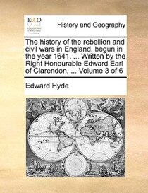 The History Of The Rebellion And Civil Wars In England, Begun In The Year 1641. ... Written By The Right Honourable Edward Earl Of Clarendon, ... Volume 3 Of 6