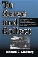 To Serve And Collect: Chicago Politics And Police Corruption From The Lager Beer Riot To The Summerdale Scandal, 1855-1960