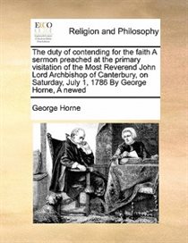 The Duty Of Contending For The Faith A Sermon Preached At The Primary Visitation Of The Most Reverend John Lord Archbishop Of Canterbury, On Saturday, July 1, 1