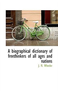 A Biographical Dictionary Of Freethinkers Of All Ages And Nations