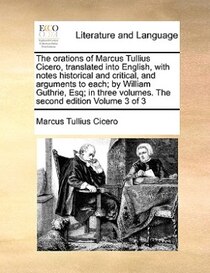 The Orations Of Marcus Tullius Cicero, Translated Into English, With Notes Historical And Critical, And Arguments To Each; By William Guthrie, Esq; In Three Vol
