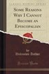 Some Reasons Why I Cannot Become An Episcopalian (classic Reprint)