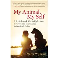 My Animal, My Self A Breakthrough Way to Understand How You and Your Animal Reflect Each Other