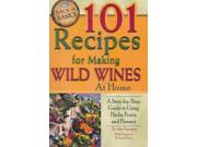 101 Recipes For Making Wild Wines At Home: A Step-by-step Guide To Using Herbs, Fruits, And Flowers