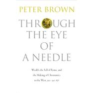 Through the Eyes of a Needle : Wealth, the Fall of Rome, and the Making of Christianity in the West, 350-550 AD