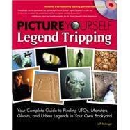 Picture Yourself Legend Tripping: Your Complete Guide to Finding Ufos, Monsters, Ghosts, and Urban Legends in Your Own Backyard