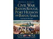Civil War Baton Rouge, Port Hudson And Bayou Sara: Capturing The Mississippi (civil War Sesquicentennial)