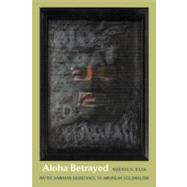 Aloha Betrayed : Native Hawaiian Resistance to American Colonialism