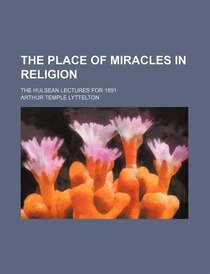 The Place Of Miracles In Religion; The Hulsean Lectures For 1891