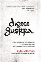 Dioses En Guerra: Cómo Derrotar A Los ídolos Que Combaten Por Apoderarse De Tu Corazón