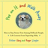 Pee On It and Walk Away: How to Stay Stress-Free Among Difficult People. Life Lessons from Superdog Abby