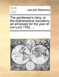 The Gentleman''s Diary, Or The Mathematical Repository; An Almanack For The Year Of Our Lord 1762. ...
