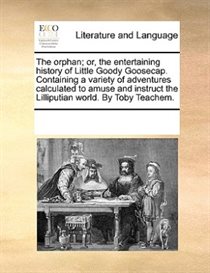 The Orphan; Or, The Entertaining History Of Little Goody Goosecap. Containing A Variety Of Adventures Calculated To Amuse And Instruct The Lilliputian World. By