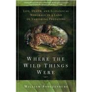 Where the Wild Things Were : Life, Death, and Ecological Wreckage in a Land of Vanishing Predators