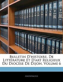 Bulletin D''histoire, De Littrature Et D''art Religieux Du Diocse De Dijon, Volume 6